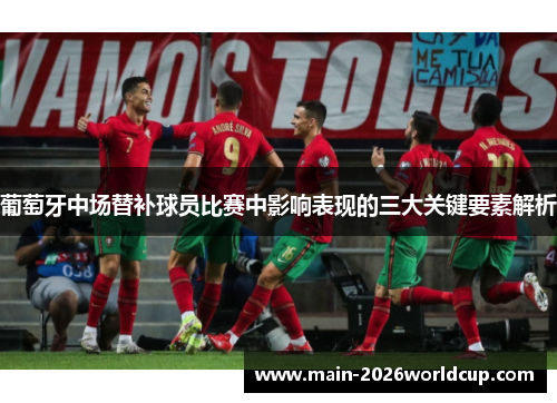 葡萄牙中场替补球员比赛中影响表现的三大关键要素解析