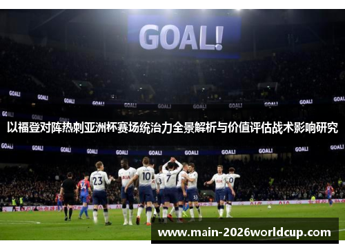 以福登对阵热刺亚洲杯赛场统治力全景解析与价值评估战术影响研究