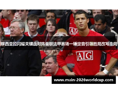 穆西亚拉闪耀关键战对阵曼联法甲赛场一锤定音引领胜局改写走向