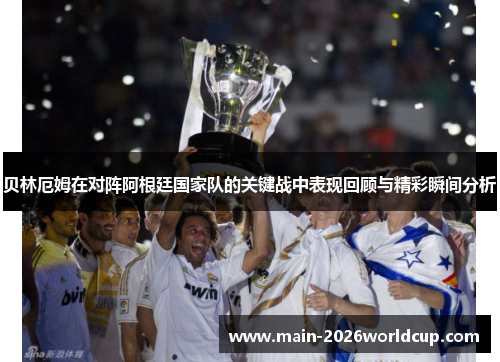 贝林厄姆在对阵阿根廷国家队的关键战中表现回顾与精彩瞬间分析