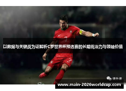 以数据与关键战为证解析C罗世界杯预选赛的长期统治力与领袖价值