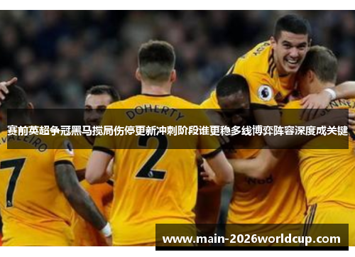 赛前英超争冠黑马搅局伤停更新冲刺阶段谁更稳多线博弈阵容深度成关键
