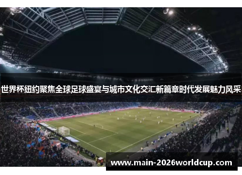 世界杯纽约聚焦全球足球盛宴与城市文化交汇新篇章时代发展魅力风采