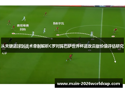 从关键进球到战术牵制解析C罗对阵巴萨世界杯进攻贡献价值评估研究