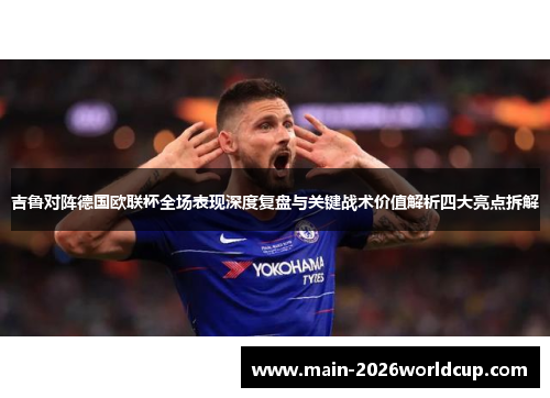 吉鲁对阵德国欧联杯全场表现深度复盘与关键战术价值解析四大亮点拆解