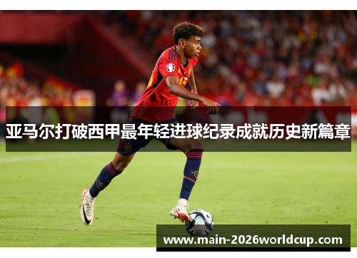 亚马尔打破西甲最年轻进球纪录成就历史新篇章