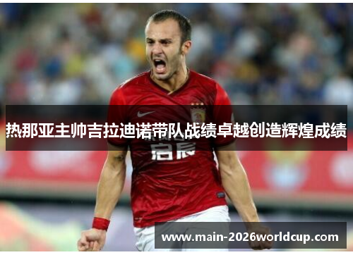 热那亚主帅吉拉迪诺带队战绩卓越创造辉煌成绩 热那亚主帅吉拉迪诺带队战绩卓越创造辉煌成绩
