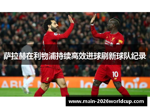萨拉赫在利物浦持续高效进球刷新球队纪录 萨拉赫在利物浦持续高效进球刷新球队纪录