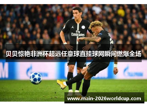 贝贝惊艳非洲杯超远任意球直挂球网瞬间燃爆全场 贝贝惊艳非洲杯超远任意球直挂球网瞬间燃爆全场