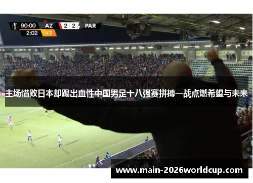 主场惜败日本却踢出血性中国男足十八强赛拼搏一战点燃希望与未来 主场惜败日本却踢出血性中国男足十八强赛拼搏一战点燃希望与未来