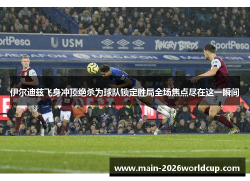 伊尔迪兹飞身冲顶绝杀为球队锁定胜局全场焦点尽在这一瞬间 伊尔迪兹飞身冲顶绝杀为球队锁定胜局全场焦点尽在这一瞬间