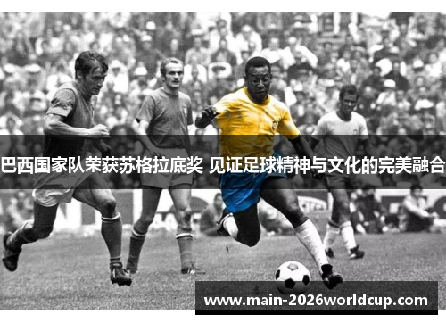 巴西国家队荣获苏格拉底奖 见证足球精神与文化的完美融合 巴西国家队荣获苏格拉底奖 见证足球精神与文化的完美融合