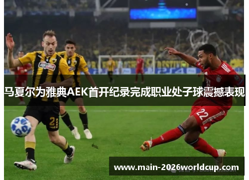 马夏尔为雅典AEK首开纪录完成职业处子球震撼表现 马夏尔为雅典AEK首开纪录完成职业处子球震撼表现