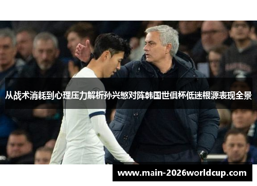 从战术消耗到心理压力解析孙兴慜对阵韩国世俱杯低迷根源表现全景 从战术消耗到心理压力解析孙兴慜对阵韩国世俱杯低迷根源表现全景
