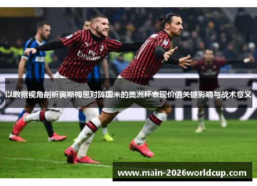 以数据视角剖析奥斯梅恩对阵国米的美洲杯表现价值关键影响与战术意义 以数据视角剖析奥斯梅恩对阵国米的美洲杯表现价值关键影响与战术意义