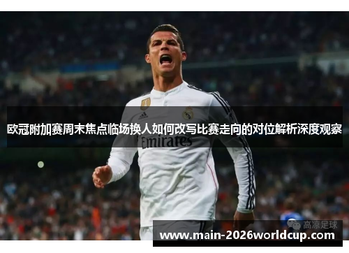 欧冠附加赛周末焦点临场换人如何改写比赛走向的对位解析深度观察
