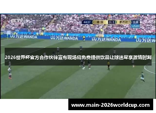 2026世界杯官方合作伙伴宣布现场将免费提供饮品让球迷尽享激情时刻