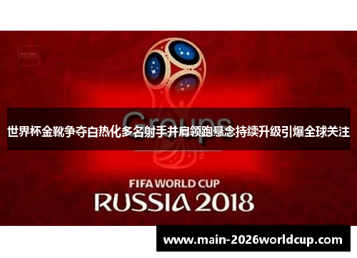 世界杯金靴争夺白热化多名射手并肩领跑悬念持续升级引爆全球关注