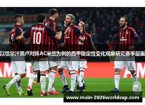 以恰尔汗奥卢对阵AC米兰为例的西甲稳定性变化观察研究赛季层面 以恰尔汗奥卢对阵AC米兰为例的西甲稳定性变化观察研究赛季层面