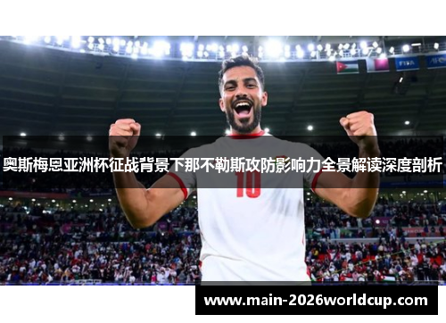 奥斯梅恩亚洲杯征战背景下那不勒斯攻防影响力全景解读深度剖析 奥斯梅恩亚洲杯征战背景下那不勒斯攻防影响力全景解读深度剖析