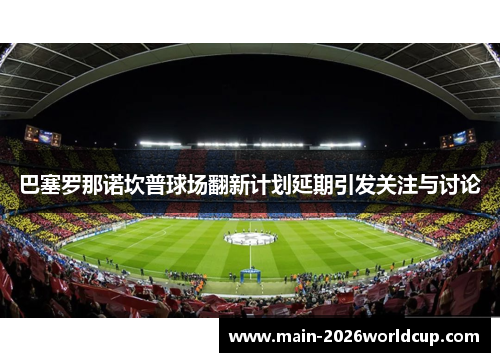 巴塞罗那诺坎普球场翻新计划延期引发关注与讨论 巴塞罗那诺坎普球场翻新计划延期引发关注与讨论