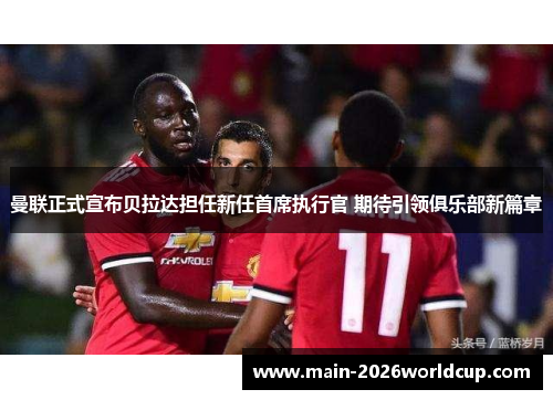 曼联正式宣布贝拉达担任新任首席执行官 期待引领俱乐部新篇章