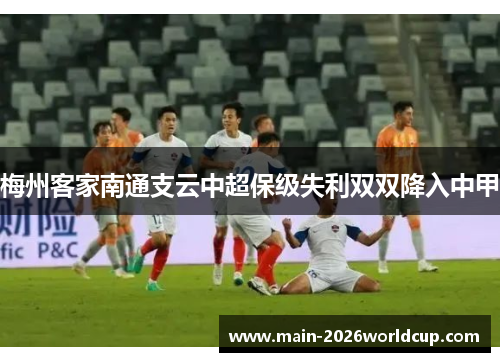 梅州客家南通支云中超保级失利双双降入中甲 梅州客家南通支云中超保级失利双双降入中甲